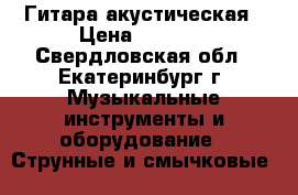 Гитара акустическая › Цена ­ 2 500 - Свердловская обл., Екатеринбург г. Музыкальные инструменты и оборудование » Струнные и смычковые   